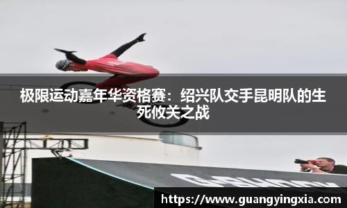 极限运动嘉年华资格赛：绍兴队交手昆明队的生死攸关之战