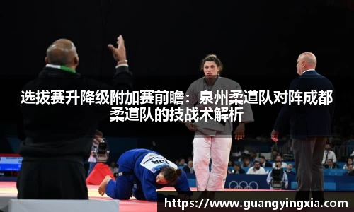选拔赛升降级附加赛前瞻：泉州柔道队对阵成都柔道队的技战术解析
