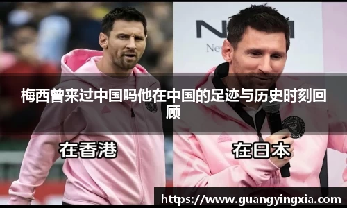 梅西曾来过中国吗他在中国的足迹与历史时刻回顾