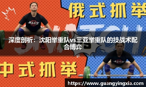深度剖析：沈阳举重队vs三亚举重队的技战术配合博弈