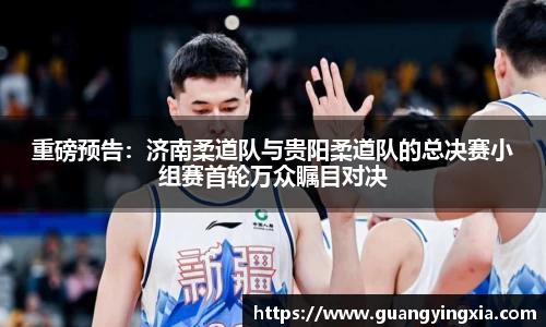 重磅预告：济南柔道队与贵阳柔道队的总决赛小组赛首轮万众瞩目对决