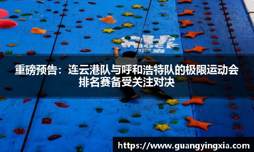 重磅预告：连云港队与呼和浩特队的极限运动会排名赛备受关注对决
