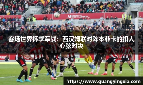 客场世界杯季军战：西汉姆联对阵本菲卡的扣人心弦对决