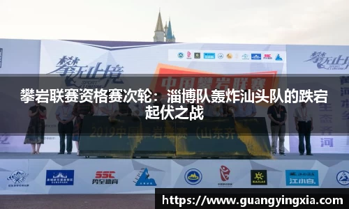 攀岩联赛资格赛次轮：淄博队轰炸汕头队的跌宕起伏之战