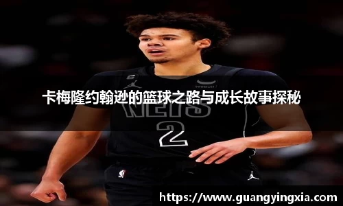 卡梅隆约翰逊的篮球之路与成长故事探秘
