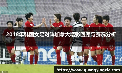 2018年韩国女足对阵加拿大精彩回顾与赛况分析