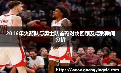 2016年火箭队与勇士队首轮对决回顾及精彩瞬间分析